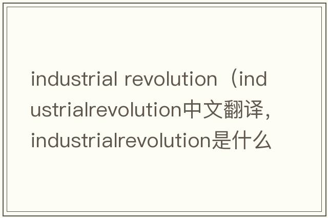 industrial revolution（industrialrevolution中文翻譯，industrialrevolution是什么意思，industrialrevolution發(fā)音、用法及例