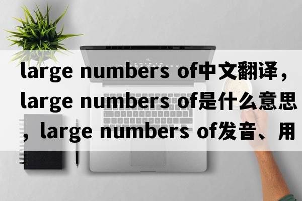 large numbers of中文翻譯，large numbers of是什么意思，large numbers of發(fā)音、用法及例句