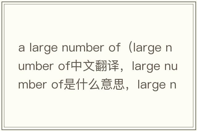 a large number of（large number of中文翻譯，large number of是什么意思，large number of發(fā)音、用法及例句）