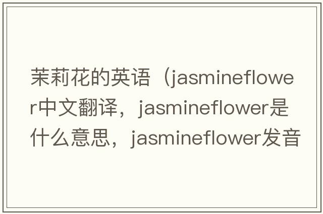 茉莉花的英語(yǔ)（jasmineflower中文翻譯，jasmineflower是什么意思，jasmineflower發(fā)音、用法及例句）