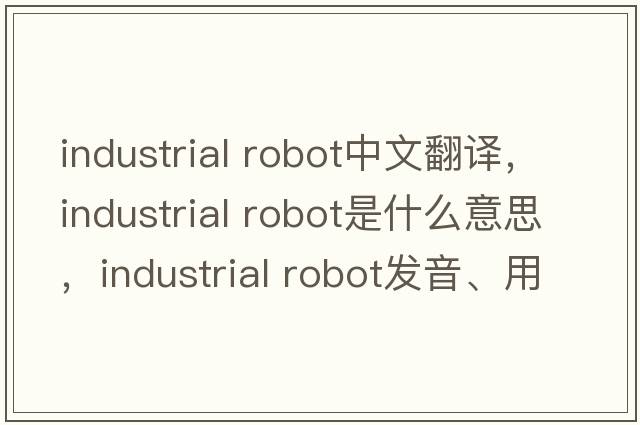 industrial robot中文翻譯，industrial robot是什么意思，industrial robot發(fā)音、用法及例句