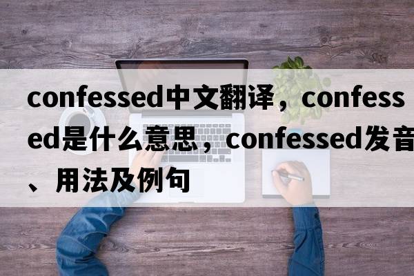 confessed中文翻譯，confessed是什么意思，confessed發(fā)音、用法及例句