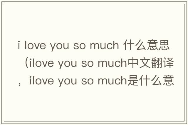 i love you so much 什么意思（ilove you so much中文翻譯，ilove you so much是什么意思，ilove you so much發(fā)音、用法及例句）
