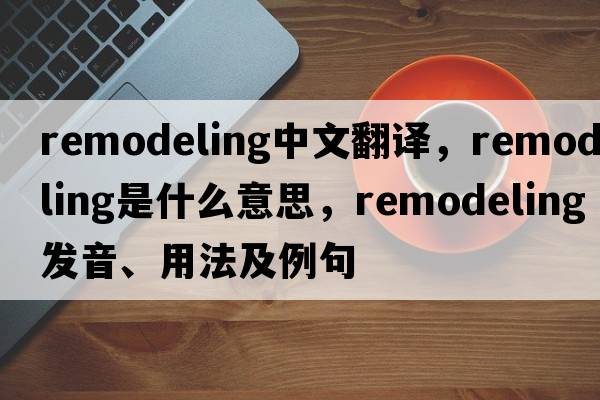 remodeling中文翻譯，remodeling是什么意思，remodeling發(fā)音、用法及例句