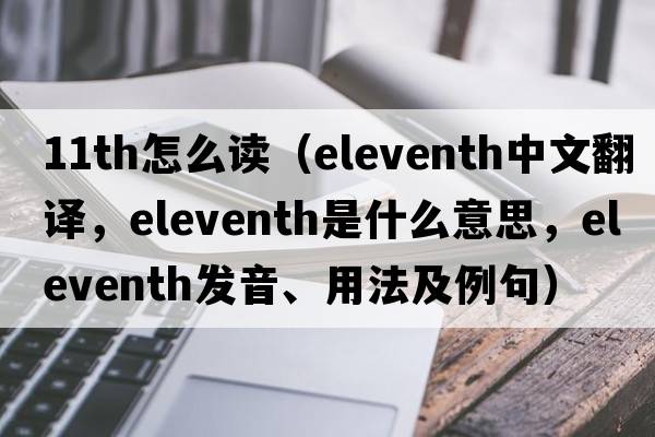 11th怎么讀（eleventh中文翻譯，eleventh是什么意思，eleventh發(fā)音、用法及例句）