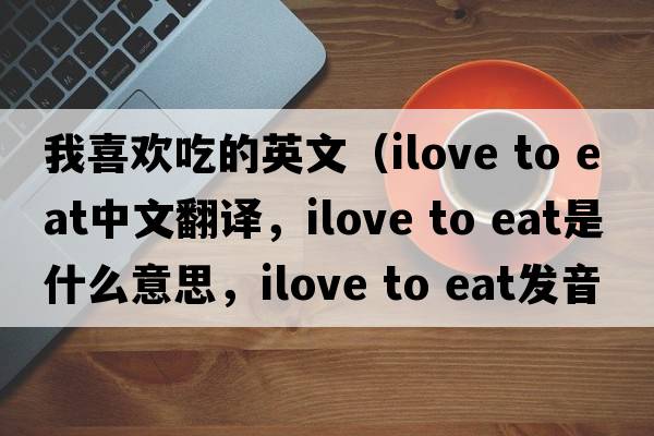 我喜歡吃的英文（ilove to eat中文翻譯，ilove to eat是什么意思，ilove to eat發(fā)音、用法及例句）