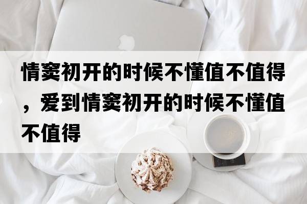 情竇初開(kāi)的時(shí)候不懂值不值得，愛(ài)到情竇初開(kāi)的時(shí)候不懂值不值得
