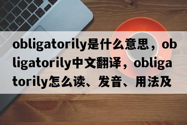 obligatorily是什么意思，obligatorily中文翻譯，obligatorily怎么讀、發(fā)音、用法及例句