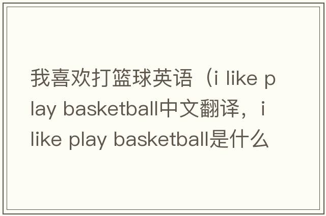 我喜歡打籃球英語(yǔ)（i like play basketball中文翻譯，i like play basketball是什么意思，i like play basketball發(fā)音、用法及例句）