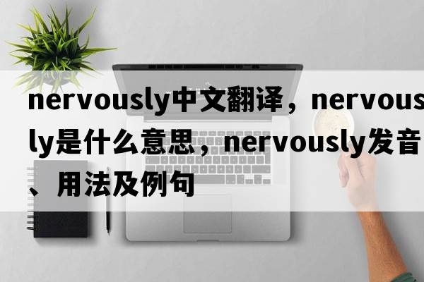 nervously中文翻譯，nervously是什么意思，nervously發(fā)音、用法及例句