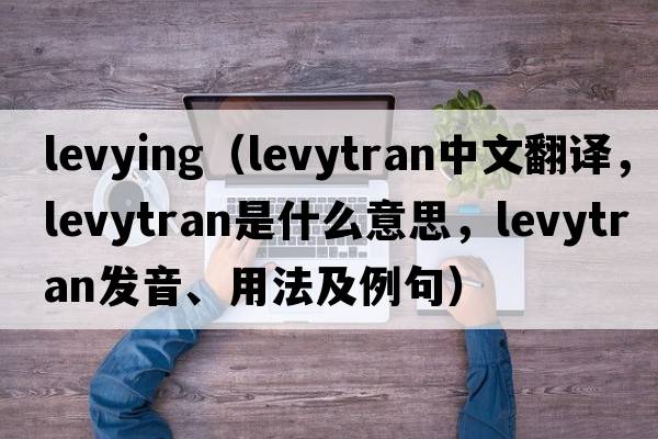 levying（levytran中文翻譯，levytran是什么意思，levytran發(fā)音、用法及例句）