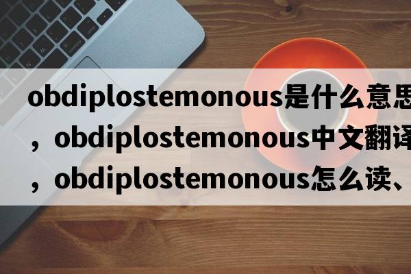 obdiplostemonous是什么意思，obdiplostemonous中文翻譯，obdiplostemonous怎么讀、發(fā)音、用法及例句