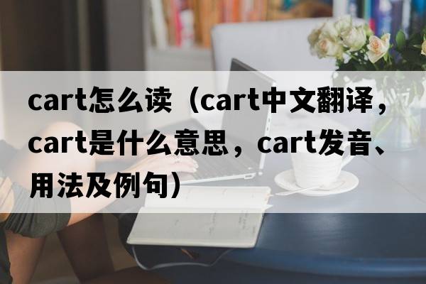 cart怎么讀（cart中文翻譯，cart是什么意思，cart發(fā)音、用法及例句）