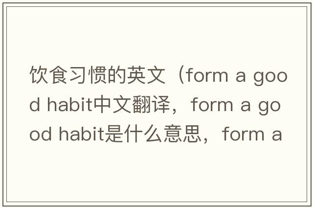 飲食習慣的英文（form a good habit中文翻譯，form a good habit是什么意思，form a good habit發(fā)音、用法及例句）