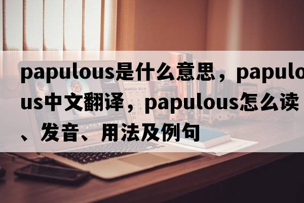 papulous是什么意思，papulous中文翻譯，papulous怎么讀、發(fā)音、用法及例句