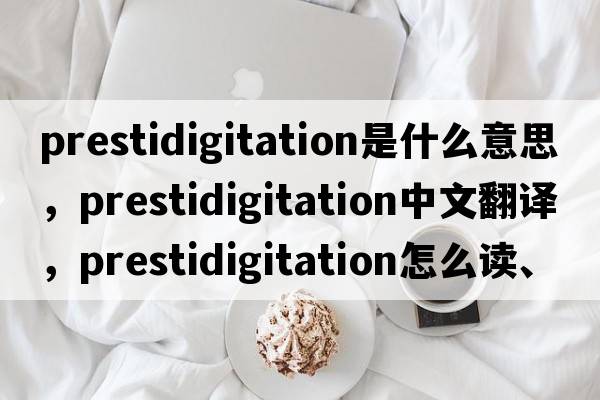 prestidigitation是什么意思，prestidigitation中文翻譯，prestidigitation怎么讀、發(fā)音、用法及例句
