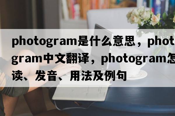 photogram是什么意思，photogram中文翻譯，photogram怎么讀、發(fā)音、用法及例句