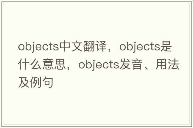 objects中文翻譯，objects是什么意思，objects發(fā)音、用法及例句