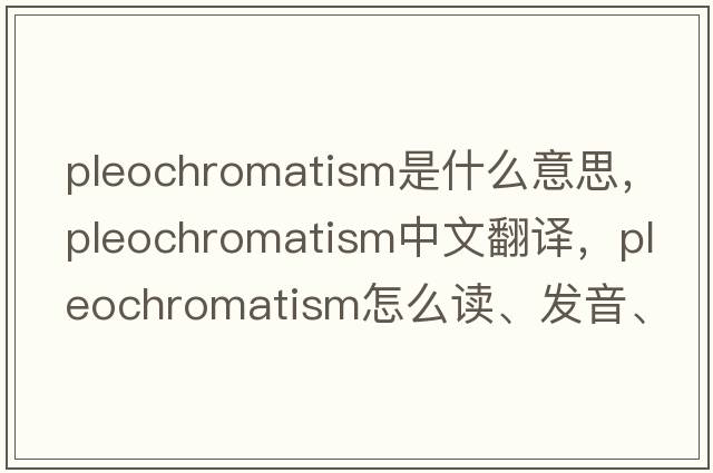 pleochromatism是什么意思，pleochromatism中文翻譯，pleochromatism怎么讀、發(fā)音、用法及例句