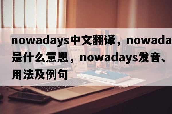 nowadays中文翻譯，nowadays是什么意思，nowadays發(fā)音、用法及例句