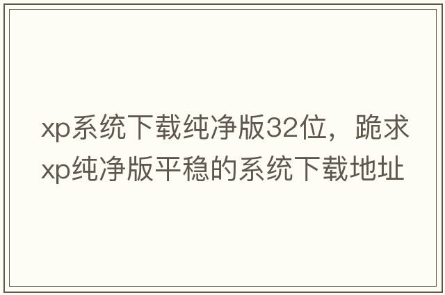 xp系統下載純凈版32位，跪求XP純凈版平穩的系統下載地址