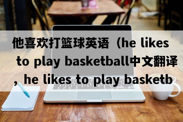 他喜歡打籃球英語(yǔ)（he likes to play basketball中文翻譯，he likes to play basketball是什么意思，he likes to play basketbal