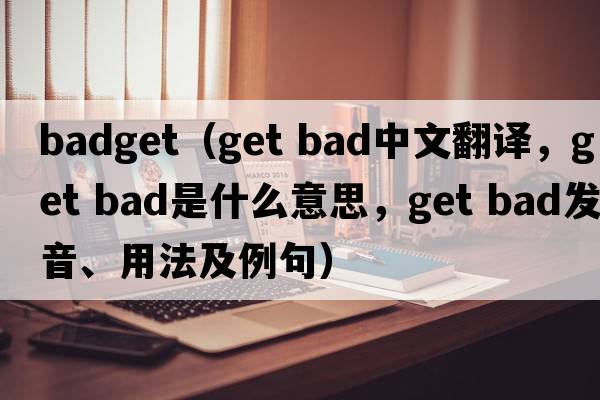 badget（get bad中文翻譯，get bad是什么意思，get bad發(fā)音、用法及例句）