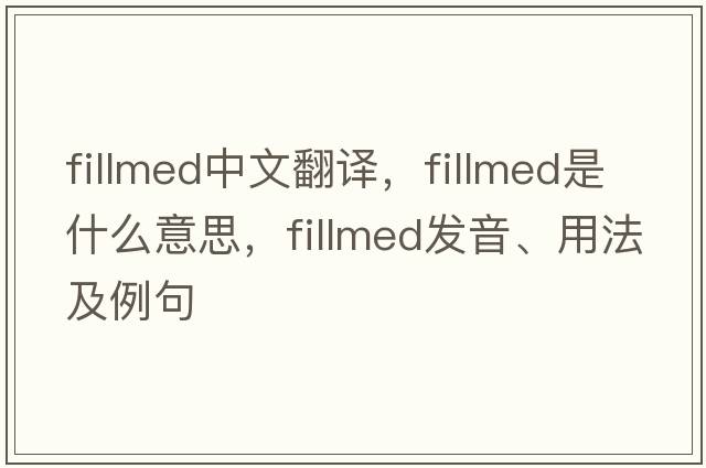 fillmed中文翻譯，fillmed是什么意思，fillmed發(fā)音、用法及例句