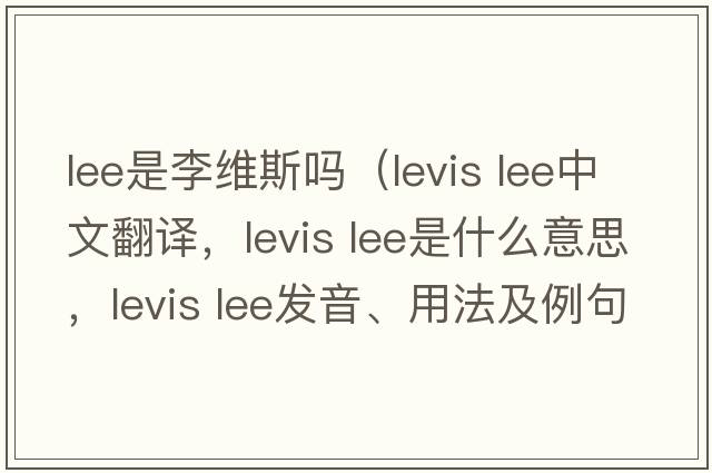 lee是李維斯嗎（levis lee中文翻譯，levis lee是什么意思，levis lee發(fā)音、用法及例句）