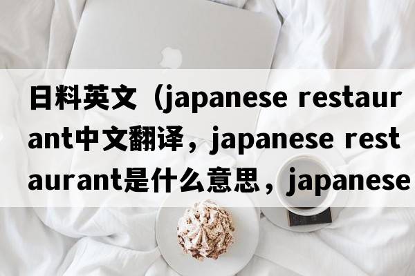 日料英文（japanese restaurant中文翻譯，japanese restaurant是什么意思，japanese restaurant發(fā)音、用法及例句）