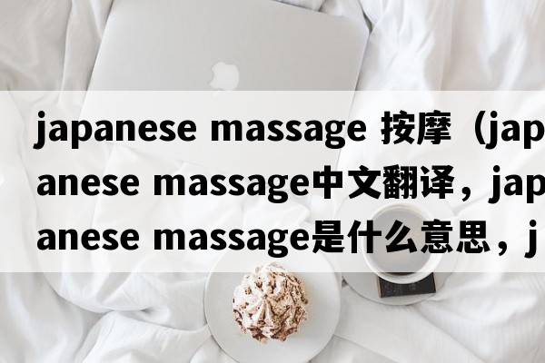 japanese massage 按摩（japanese massage中文翻譯，japanese massage是什么意思，japanese massage發(fā)音、用法及例句）