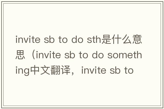 invite sb to do sth是什么意思（invite sb to do something中文翻譯，invite sb to do something是什么意思，invite sb to d