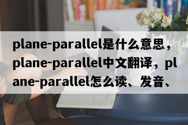 plane-parallel是什么意思，plane-parallel中文翻譯，plane-parallel怎么讀、發(fā)音、用法及例句