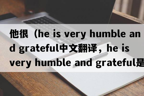 他很（he is very humble and grateful中文翻譯，he is very humble and grateful是什么意思，he is very humble and grat
