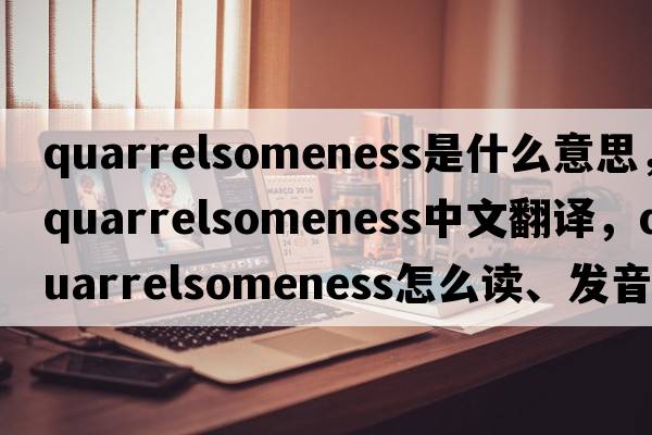 quarrelsomeness是什么意思，quarrelsomeness中文翻譯，quarrelsomeness怎么讀、發(fā)音、用法及例句