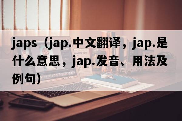 japs（jap.中文翻譯，jap.是什么意思，jap.發(fā)音、用法及例句）