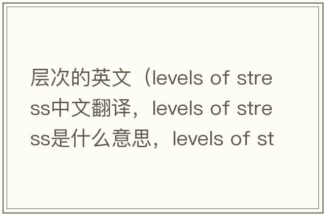 層次的英文（levels of stress中文翻譯，levels of stress是什么意思，levels of stress發(fā)音、用法及例句）