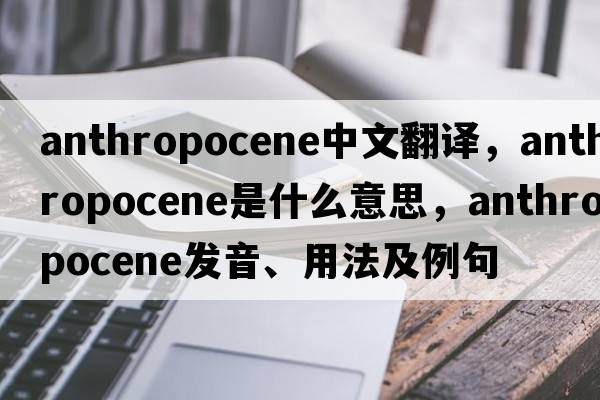 anthropocene中文翻譯，anthropocene是什么意思，anthropocene發(fā)音、用法及例句