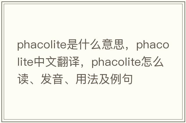 phacolite是什么意思，phacolite中文翻譯，phacolite怎么讀、發(fā)音、用法及例句