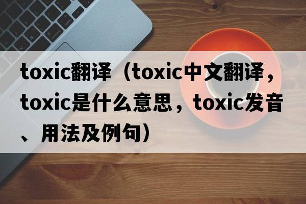toxic翻譯（toxic中文翻譯，toxic是什么意思，toxic發(fā)音、用法及例句）