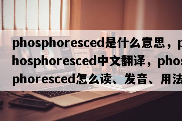 phosphoresced是什么意思，phosphoresced中文翻譯，phosphoresced怎么讀、發(fā)音、用法及例句