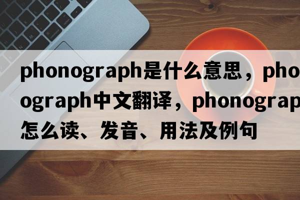 phonograph是什么意思，phonograph中文翻譯，phonograph怎么讀、發(fā)音、用法及例句