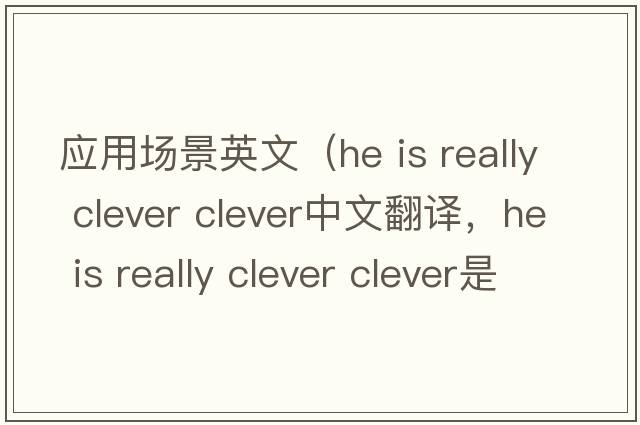 應用場(chǎng)景英文（he is really clever clever中文翻譯，he is really clever clever是什么意思，he is really clever clever發(fā)音、用