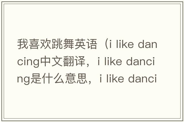我喜歡跳舞英語(yǔ)（i like dancing中文翻譯，i like dancing是什么意思，i like dancing發(fā)音、用法及例句）