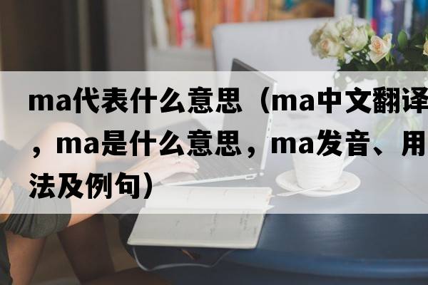 ma代表什么意思（ma中文翻譯，ma是什么意思，ma發(fā)音、用法及例句）