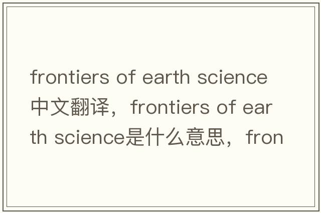 frontiers of earth science中文翻譯，frontiers of earth science是什么意思，frontiers of earth science發(fā)音、用法及例句