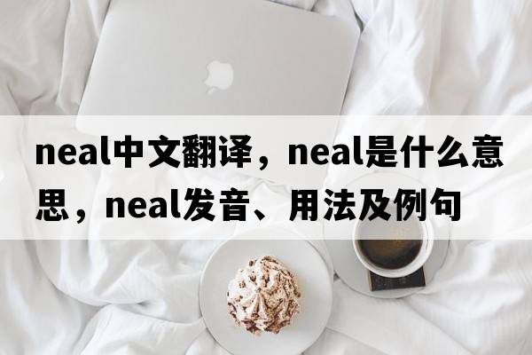 NEAL中文翻譯，NEAL是什么意思，NEAL發(fā)音、用法及例句