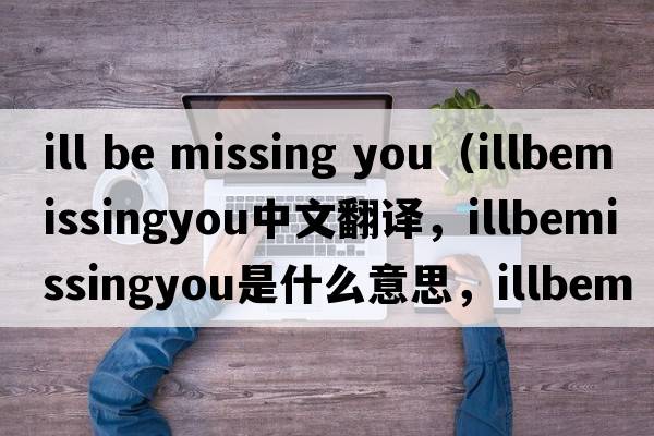 ill be missing you（illbemissingyou中文翻譯，illbemissingyou是什么意思，illbemissingyou發(fā)音、用法及例句）