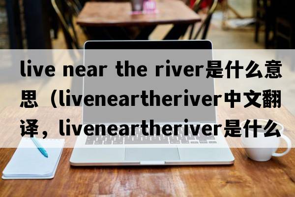 live near the river是什么意思（liveneartheriver中文翻譯，liveneartheriver是什么意思，liveneartheriver發(fā)音、用法及例句）