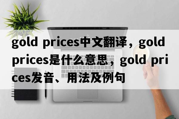 gold prices中文翻譯，gold prices是什么意思，gold prices發(fā)音、用法及例句